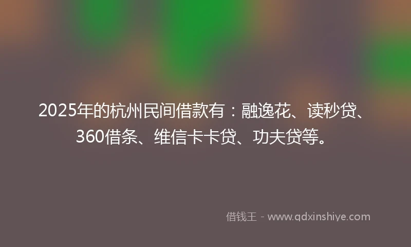 2025年的杭州民间借款有：融逸花、读秒贷、360借条、维信卡卡贷、功夫贷等。