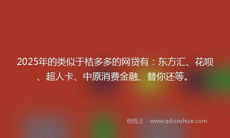 2025年的类似于桔多多的网贷有：东方汇、花呗、超人卡、中原消费金融、替你还等。