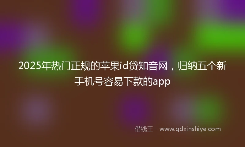 2025年热门正规的苹果id贷知音网，归纳五个新手机号容易下款的app
