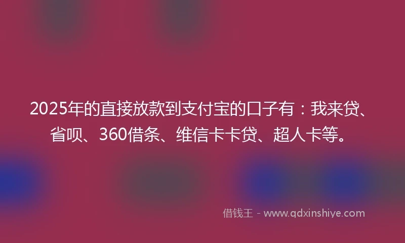 2025年的直接放款到支付宝的口子有：我来贷、省呗、360借条、维信卡卡贷、超人卡等。