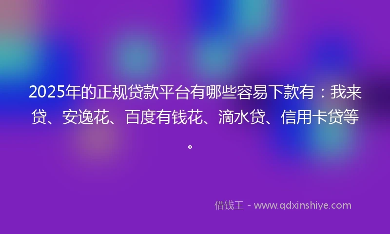 2025年的正规贷款平台有哪些容易下款有：我来贷、安逸花、百度有钱花、滴水贷、信用卡贷等。