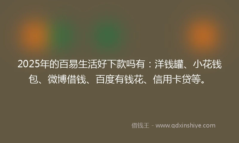2025年的百易生活好下款吗有：洋钱罐、小花钱包、微博借钱、百度有钱花、信用卡贷等。