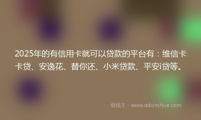 2025年的有信用卡就可以贷款的平台有：维信卡卡贷、安逸花、替你还、小米贷款、平安i贷等。