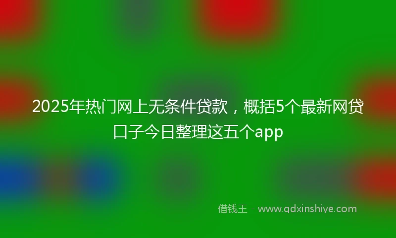 2025年热门网上无条件贷款,概括5个最新网贷口子今日整理这五个app