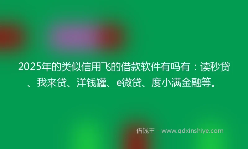 2025年的类似信用飞的借款软件有吗有：读秒贷、我来贷、洋钱罐、e微贷、度小满金融等。