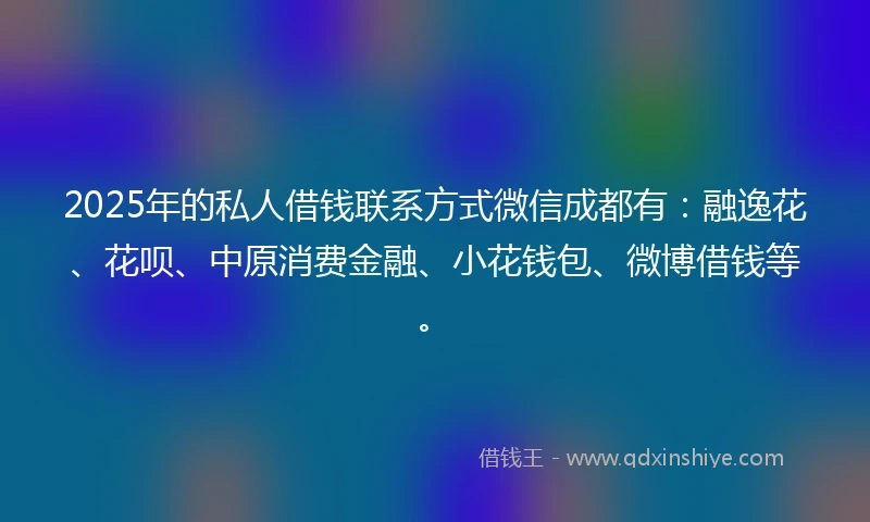 2025年的私人借钱联系方式微信成都有：融逸花、花呗、中原消费金融、小花钱包、微博借钱等。