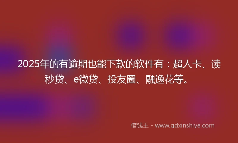 2025年的有逾期也能下款的软件有：超人卡、读秒贷、e微贷、投友圈、融逸花等。