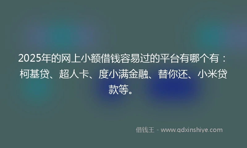 2025年的网上小额借钱容易过的平台有哪个有：柯基贷、超人卡、度小满金融、替你还、小米贷款等。