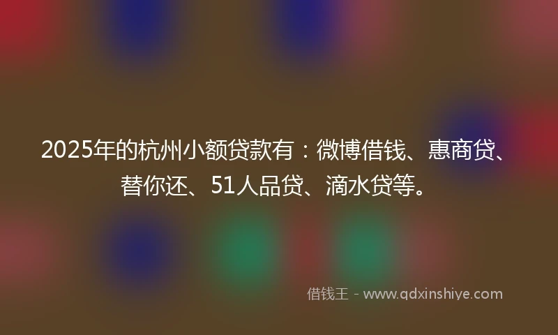 2025年的杭州小额贷款有：微博借钱、惠商贷、替你还、51人品贷、滴水贷等。