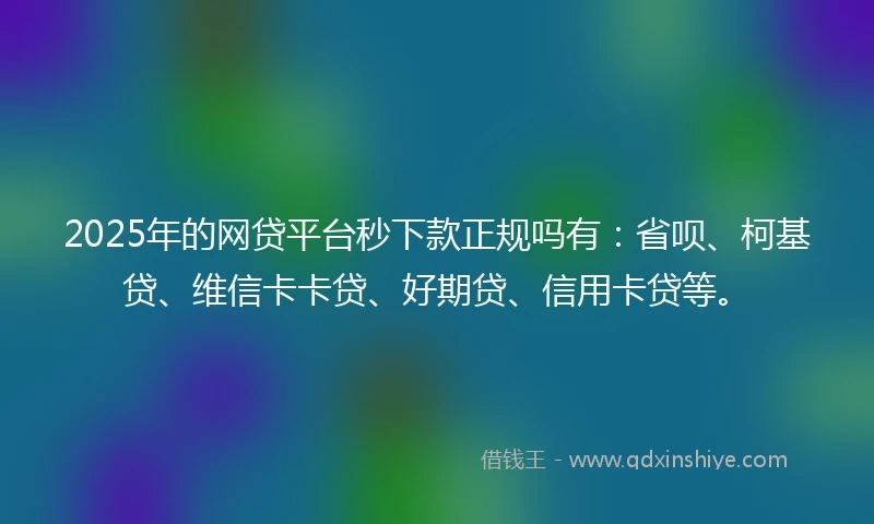 2025年的网贷平台秒下款正规吗有：省呗、柯基贷、维信卡卡贷、好期贷、信用卡贷等。