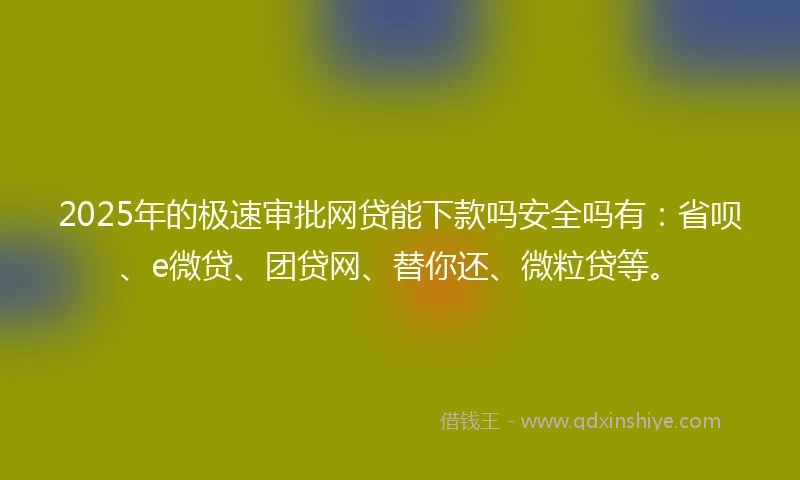 2025年的极速审批网贷能下款吗安全吗有：省呗、e微贷、团贷网、替你还、微粒贷等。