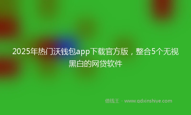 2025年热门沃钱包app下载官方版，整合5个无视黑白的网贷软件