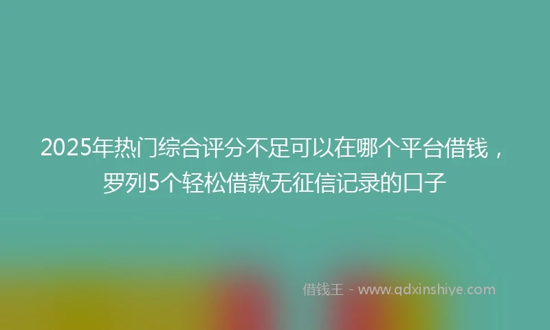 2025年热门综合评分不足可以在哪个平台借钱,罗列5个轻松借款无征信记录的口子