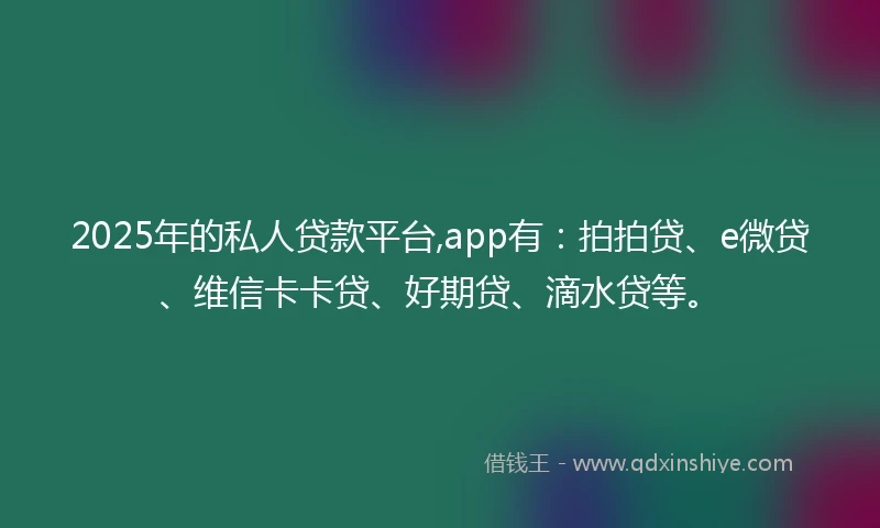 2025年的私人贷款平台,app有：拍拍贷、e微贷、维信卡卡贷、好期贷、滴水贷等。