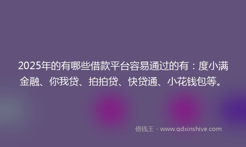 2025年的有哪些借款平台容易通过的有：度小满金融、你我贷、拍拍贷、快贷通、小花钱包等。