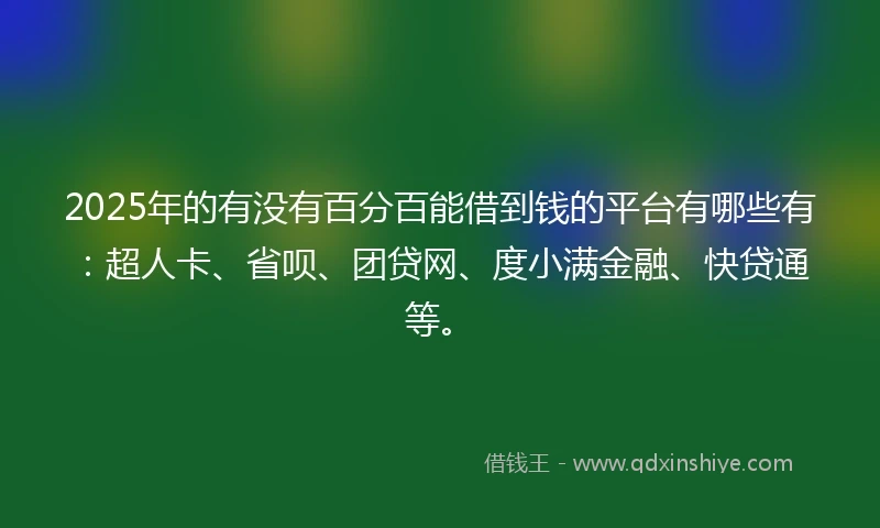 2025年的有没有百分百能借到钱的平台有哪些有：超人卡、省呗、团贷网、度小满金融、快贷通等。