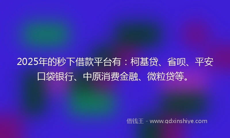 2025年的秒下借款平台有：柯基贷、省呗、平安口袋银行、中原消费金融、微粒贷等。