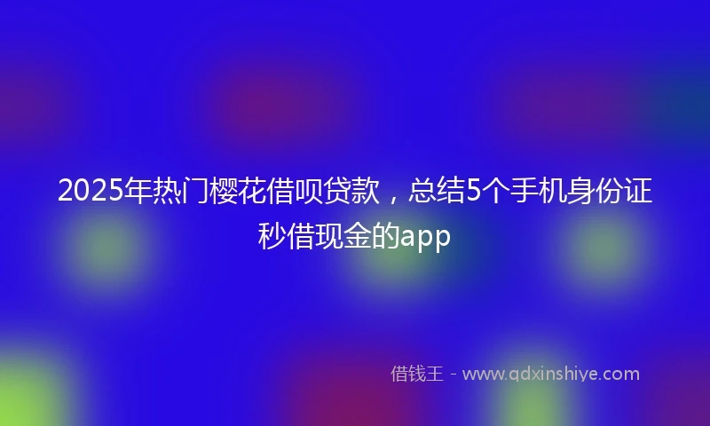 2025年热门樱花借呗贷款，总结5个手机身份证秒借现金的app