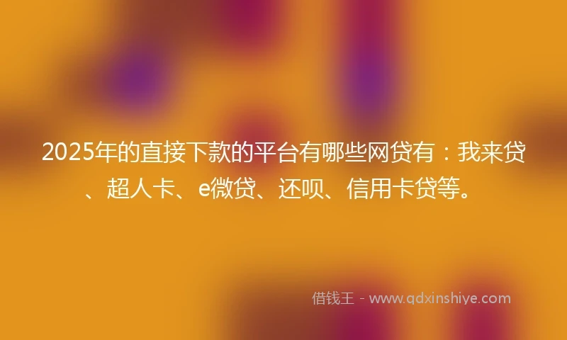 2025年的直接下款的平台有哪些网贷有：我来贷、超人卡、e微贷、还呗、信用卡贷等。