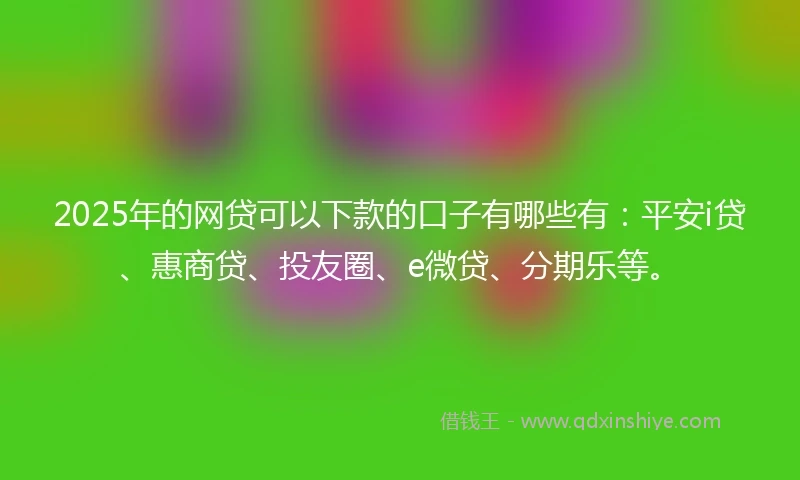 2025年的网贷可以下款的口子有哪些有：平安i贷、惠商贷、投友圈、e微贷、分期乐等。