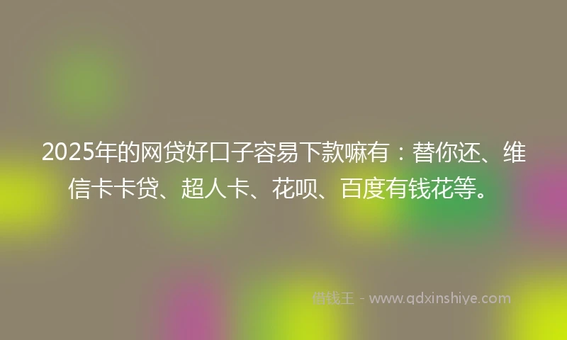 2025年的网贷好口子容易下款嘛有：替你还、维信卡卡贷、超人卡、花呗、百度有钱花等。