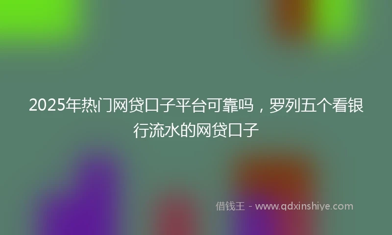 2025年热门网贷口子平台可靠吗，罗列五个看银行流水的网贷口子