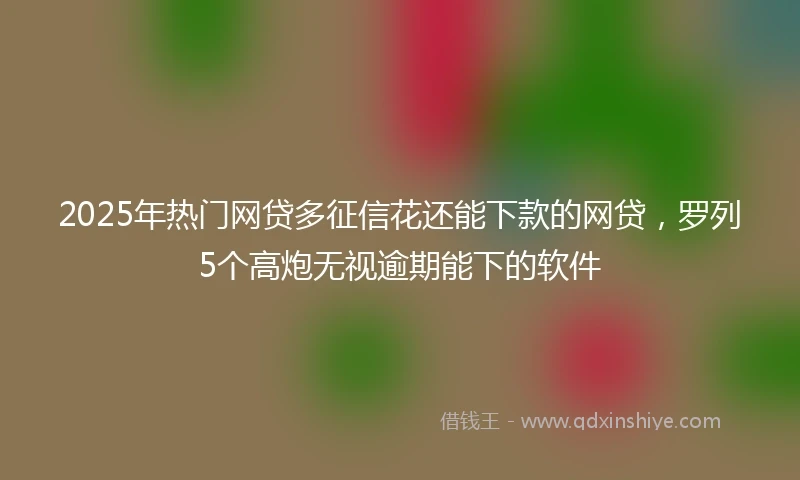2025年热门网贷多征信花还能下款的网贷，罗列5个高炮无视逾期能下的软件