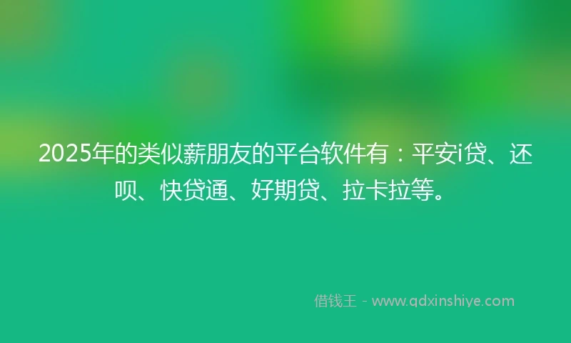 2025年的类似薪朋友的平台软件有：平安i贷、还呗、快贷通、好期贷、拉卡拉等。