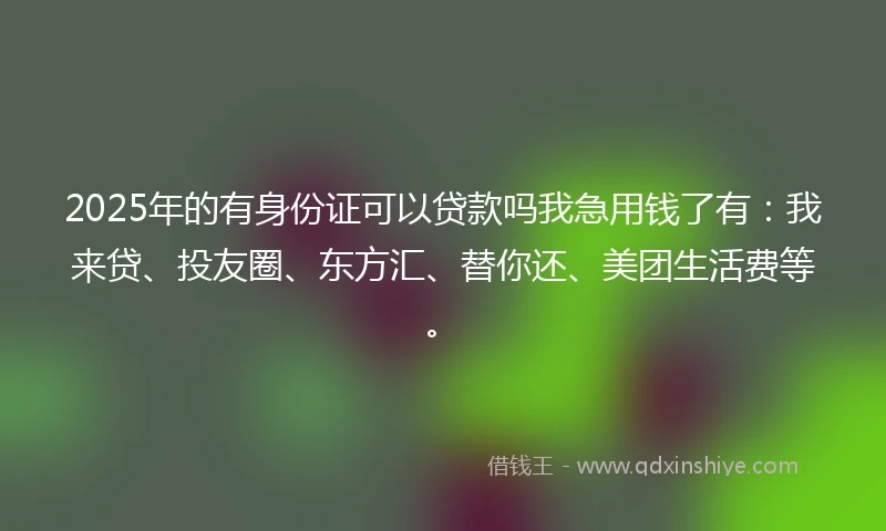 2025年的有身份证可以贷款吗我急用钱了有：我来贷、投友圈、东方汇、替你还、美团生活费等。