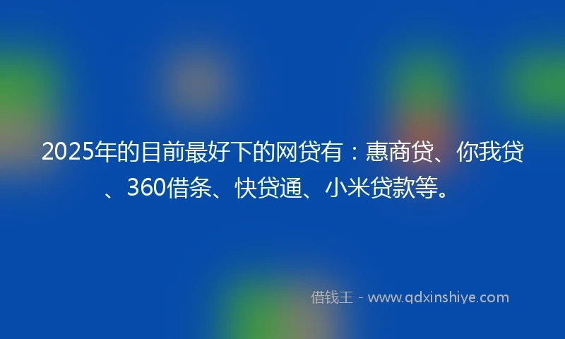 2025年的目前最好下的网贷有：惠商贷、你我贷、360借条、快贷通、小米贷款等。