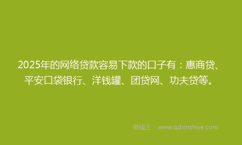 2025年的网络贷款容易下款的口子有：惠商贷、平安口袋银行、洋钱罐、团贷网、功夫贷等。