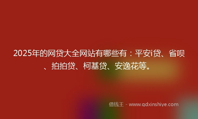 2025年的网贷大全网站有哪些有：平安i贷、省呗、拍拍贷、柯基贷、安逸花等。