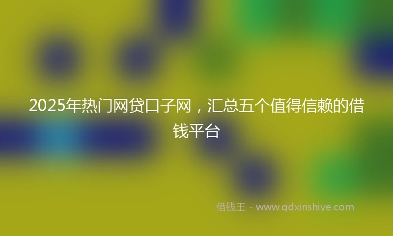 2025年热门网贷口子网，汇总五个值得信赖的借钱平台