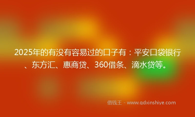 2025年的有没有容易过的口子有：平安口袋银行、东方汇、惠商贷、360借条、滴水贷等。