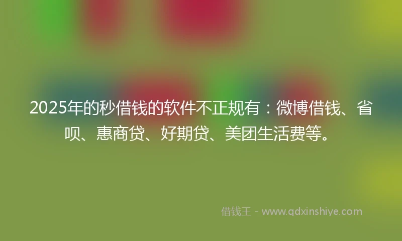 2025年的秒借钱的软件不正规有：微博借钱、省呗、惠商贷、好期贷、美团生活费等。