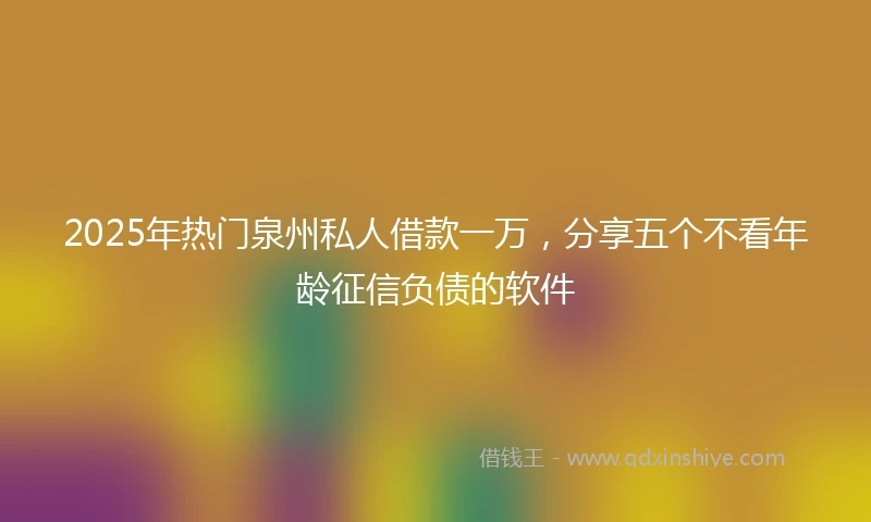 2025年热门泉州私人借款一万，分享五个不看年龄征信负债的软件