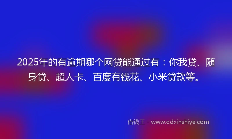 2025年的有逾期哪个网贷能通过有：你我贷、随身贷、超人卡、百度有钱花、小米贷款等。