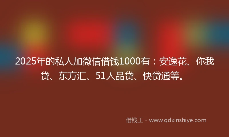 2025年的私人加微信借钱1000有：安逸花、你我贷、东方汇、51人品贷、快贷通等。