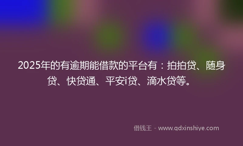 2025年的有逾期能借款的平台有：拍拍贷、随身贷、快贷通、平安i贷、滴水贷等。