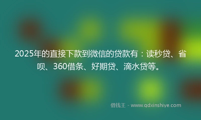 2025年的直接下款到微信的贷款有：读秒贷、省呗、360借条、好期贷、滴水贷等。