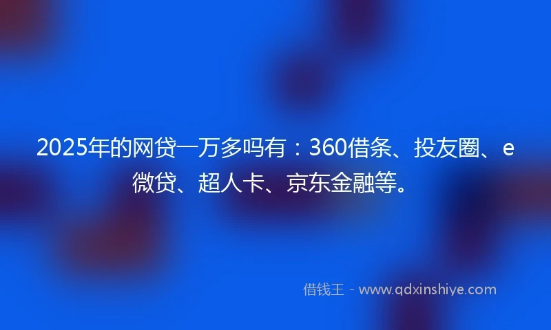 2025年的网贷一万多吗有：360借条、投友圈、e微贷、超人卡、京东金融等。