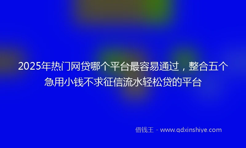 2025年热门网贷哪个平台最容易通过，整合五个急用小钱不求征信流水轻松贷的平台