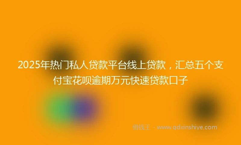 2025年热门私人贷款平台线上贷款，汇总五个支付宝花呗逾期万元快速贷款口子