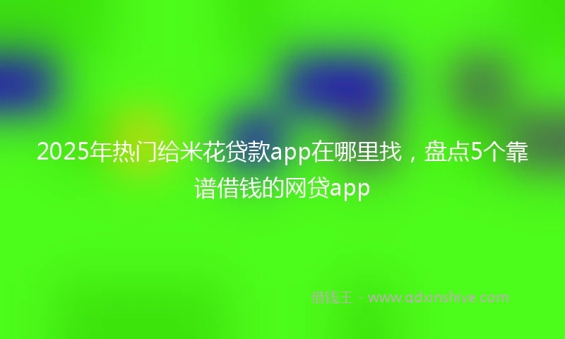 2025年热门给米花贷款app在哪里找,盘点5个靠谱借钱的网贷app