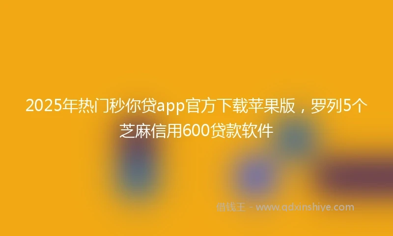 2025年热门秒你贷app官方下载苹果版，罗列5个芝麻信用600贷款软件