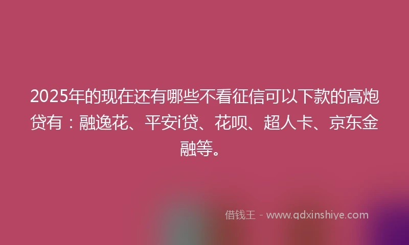 2025年的现在还有哪些不看征信可以下款的高炮贷有：融逸花、平安i贷、花呗、超人卡、京东金融等。