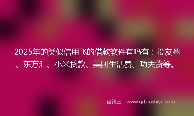 2025年的类似信用飞的借款软件有吗有：投友圈、东方汇、小米贷款、美团生活费、功夫贷等。