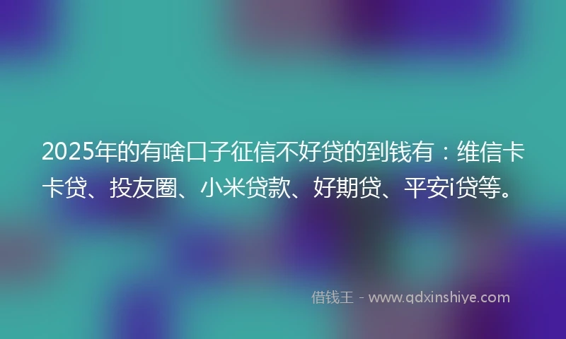 2025年的有啥口子征信不好贷的到钱有：维信卡卡贷、投友圈、小米贷款、好期贷、平安i贷等。
