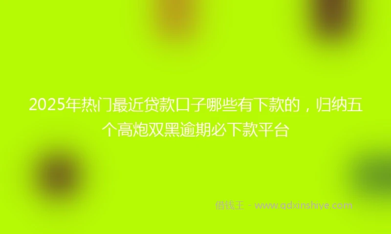 2025年热门最近贷款口子哪些有下款的，归纳五个高炮双黑逾期必下款平台