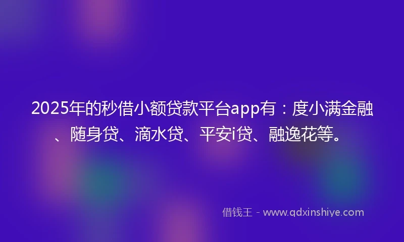 2025年的秒借小额贷款平台app有：度小满金融、随身贷、滴水贷、平安i贷、融逸花等。